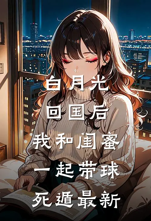白月光回国后，我和闺蜜一起带球死遁最新