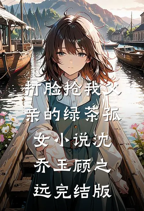 打脸抢我父亲的绿茶孤女小说沈乔玉顾之远完结版