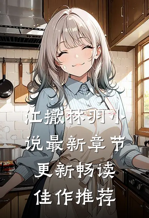 江撤林羽小说最新章节更新畅读佳作推荐