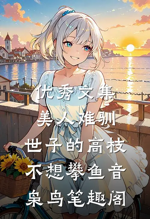 优秀文集美人难驯:世子的高枝不想攀鱼音枭鸟笔趣阁