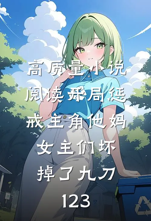 高质量小说阅读开局惩戒主角他妈,女主们坏掉了九刀123