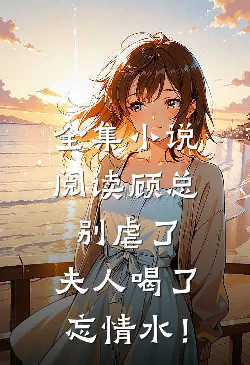 全集小说阅读顾总别虐了，夫人喝了忘情水！