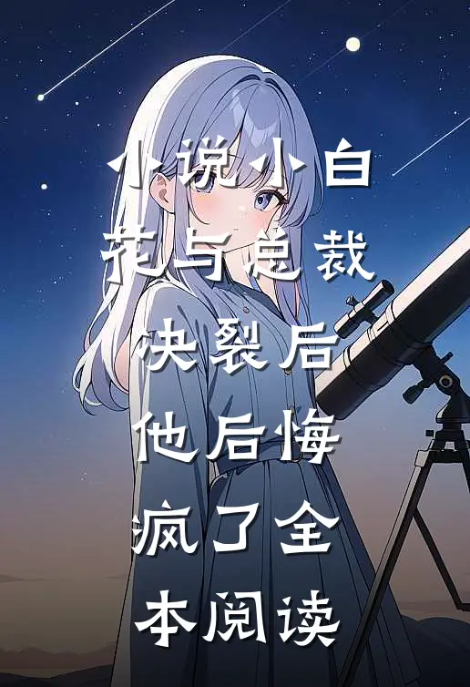 小说 小白花与总裁决裂后,他后悔疯了全本阅读