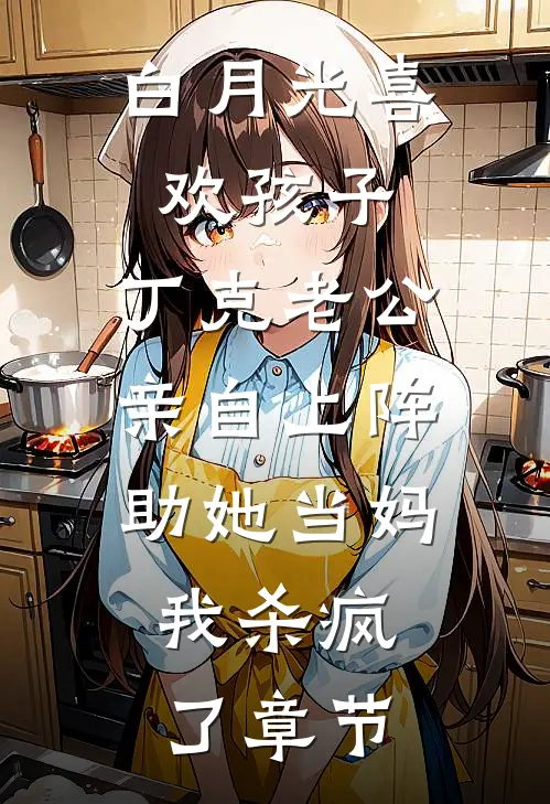 白月光喜欢孩子，丁克老公亲自上阵助她当妈，我杀疯了章节