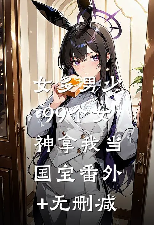 女多男少，99个女神拿我当国宝番外+无删减
