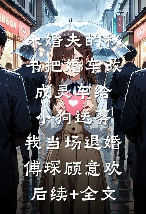 未婚夫的秘书把婚车改成灵车给小狗送葬，我当场退婚傅琛顾意欢后续+全文
