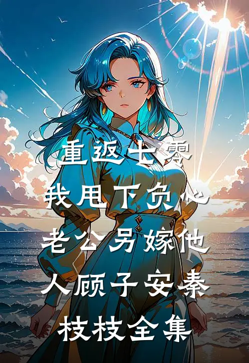 重返七零，我甩下负心老公另嫁他人顾子安秦枝枝全集