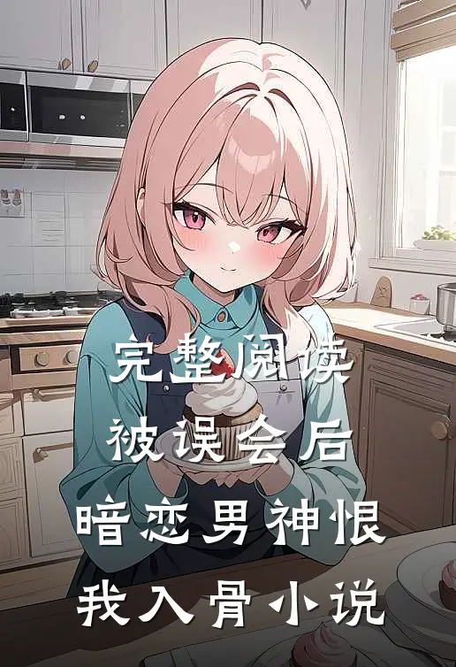 完整阅读被误会后,暗恋男神恨我入骨小说