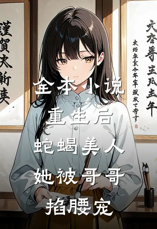 全本小说重生后，蛇蝎美人她被哥哥掐腰宠