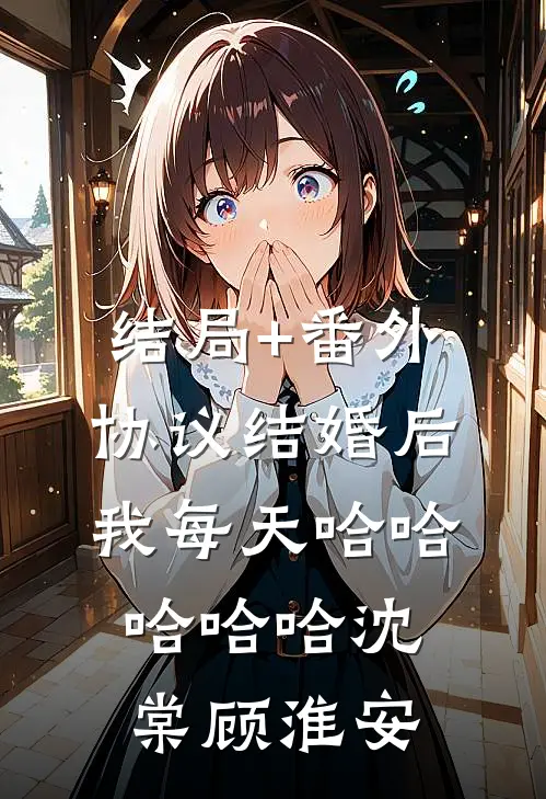 结局+番外协议结婚后，我每天哈哈哈哈哈沈棠顾淮安