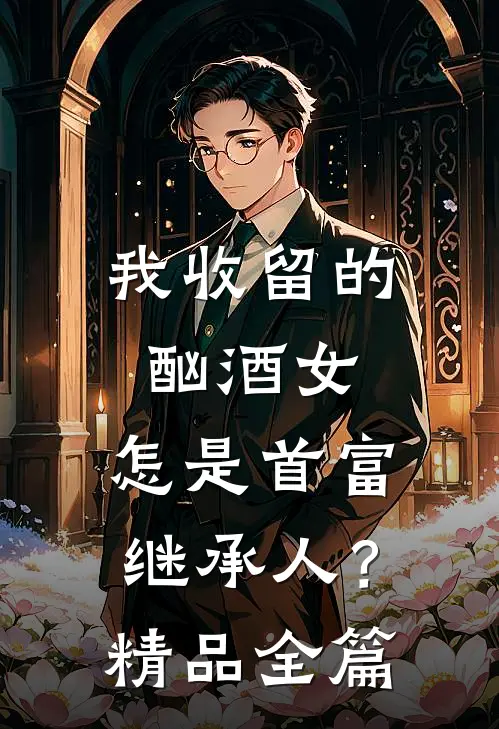 我收留的酗酒女，怎是首富继承人？精品全篇