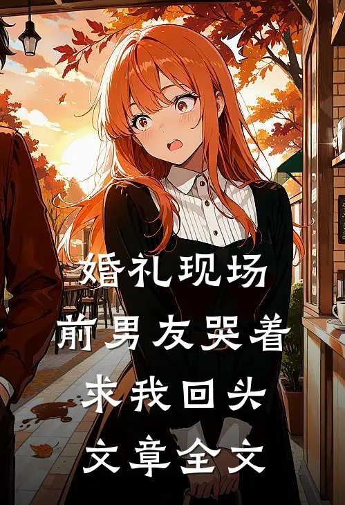 婚礼现场，前男友哭着求我回头文章全文