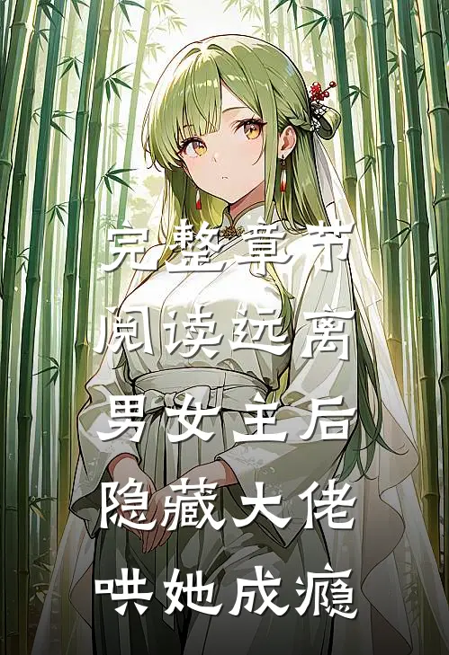 完整章节阅读远离男女主后，隐藏大佬哄她成瘾