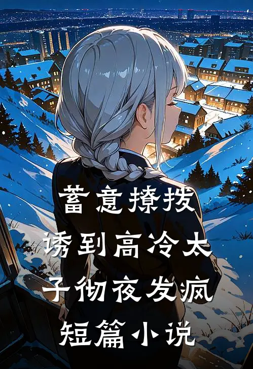 蓄意撩拨，诱到高冷太子彻夜发疯短篇小说