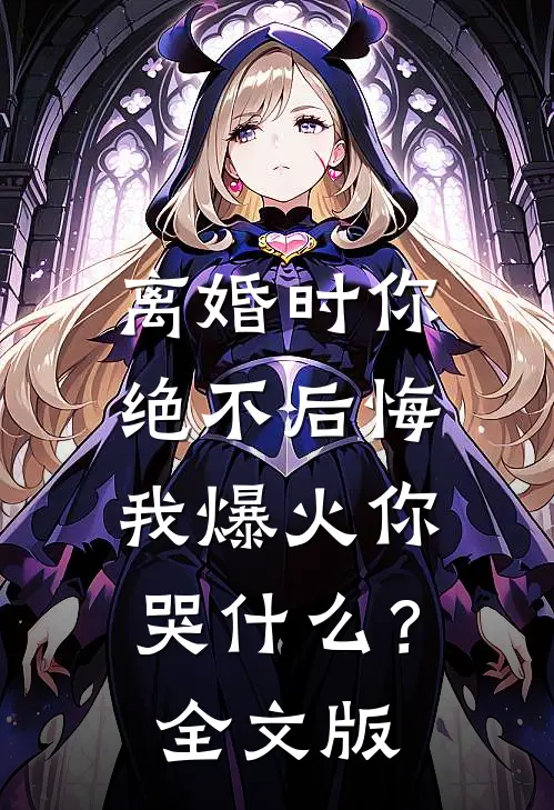 离婚时你绝不后悔，我爆火你哭什么？全文版