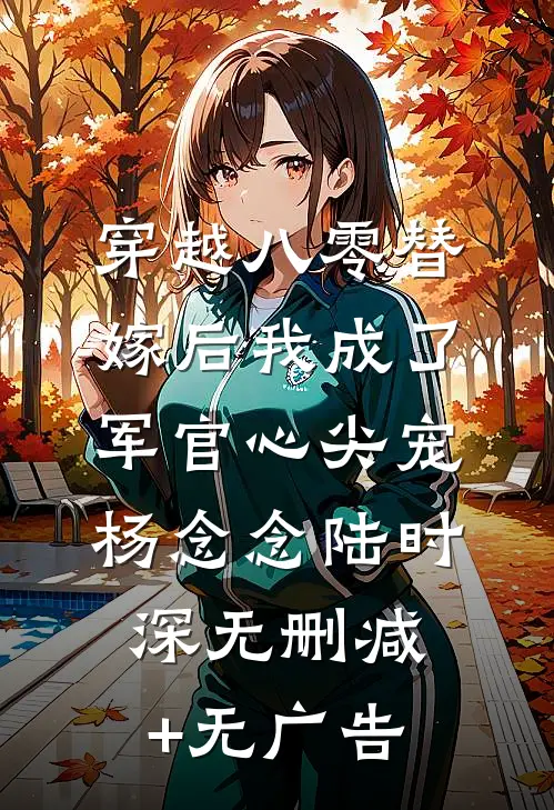 穿越八零替嫁后我成了军官心尖宠杨念念陆时深无删减+无广告