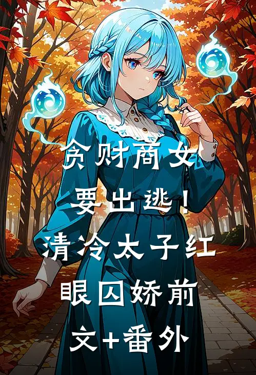 贪财商女要出逃！清冷太子红眼囚娇前文+番外