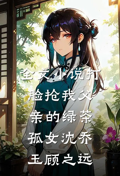 全文小说打脸抢我父亲的绿茶孤女沈乔玉顾之远
