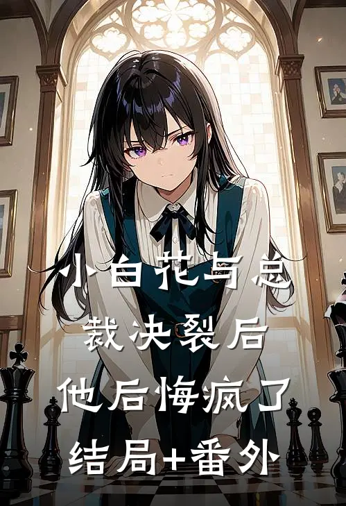 小白花与总裁决裂后，他后悔疯了结局+番外