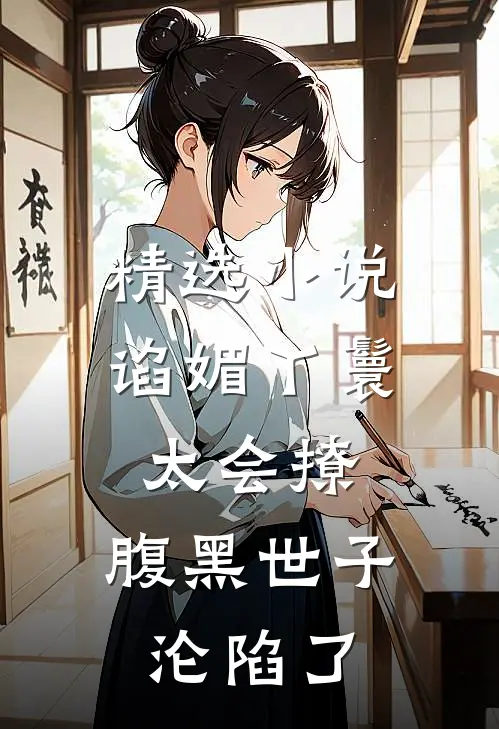 精选小说谄媚丫鬟太会撩，腹黑世子沦陷了