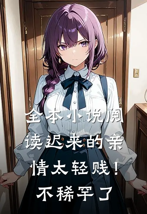 全本小说阅读迟来的亲情太轻贱！不稀罕了