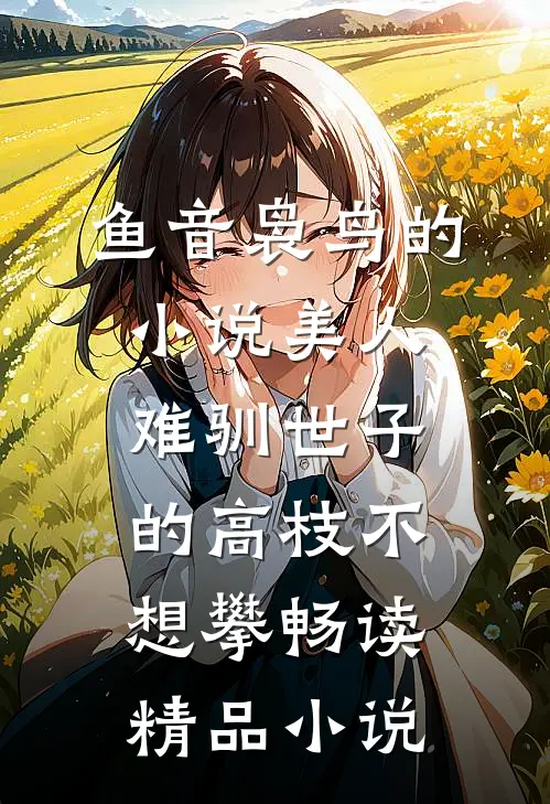 鱼音袅鸟的小说美人难驯世子的高枝不想攀畅读精品小说