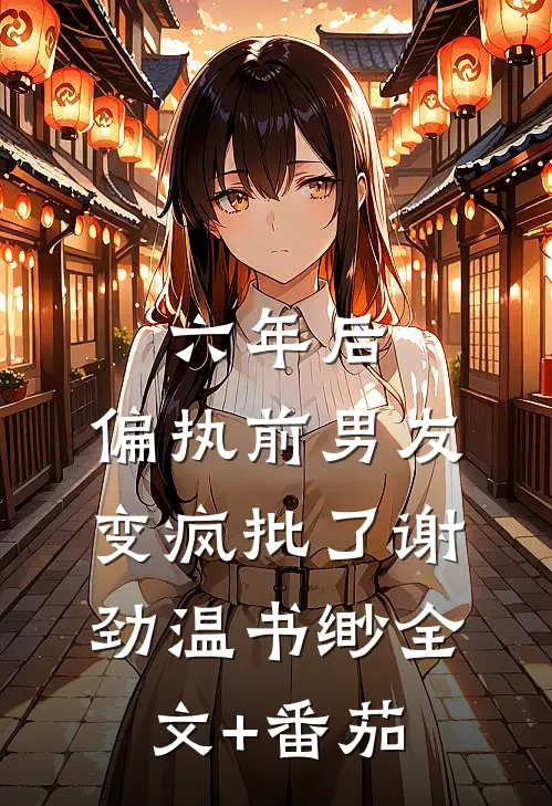 六年后，偏执前男友变疯批了谢劲温书缈全文+番茄