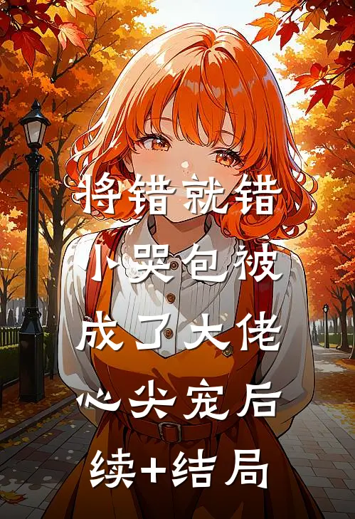 将错就错：小哭包被成了大佬心尖宠后续+结局