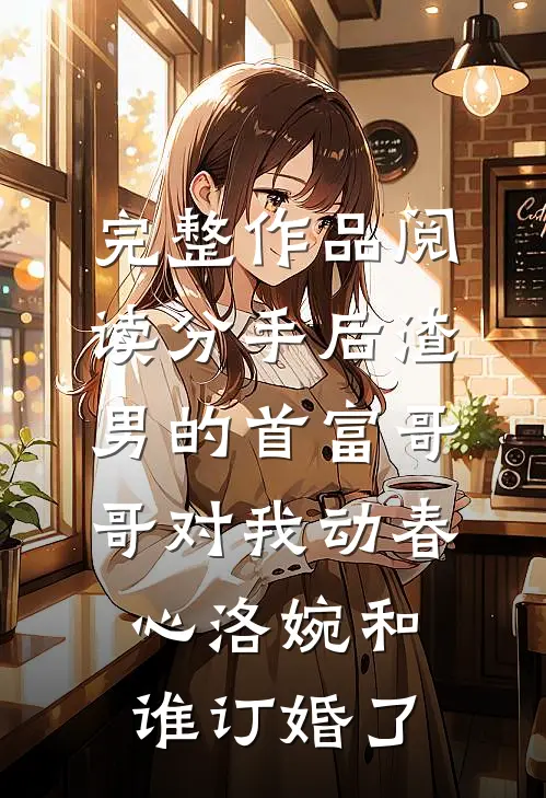 完整作品阅读分手后渣男的首富哥哥对我动春心洛婉和谁订婚了