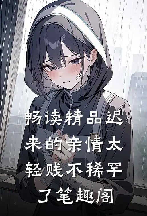 畅读精品迟来的亲情太轻贱不稀罕了笔趣阁