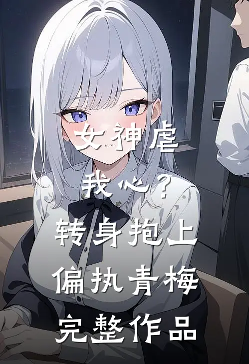 女神虐我心？转身抱上偏执青梅完整作品
