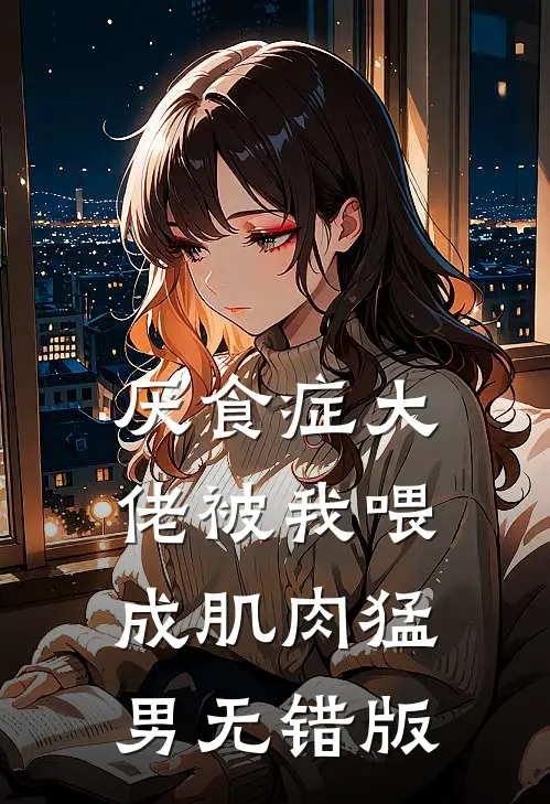 厌食症大佬被我喂成肌肉猛男无错版