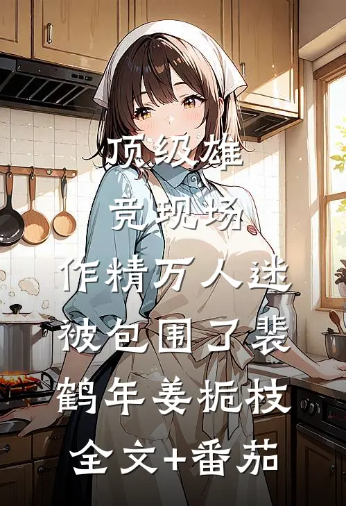 顶级雄竞现场，作精万人迷被包围了裴鹤年姜栀枝全文+番茄