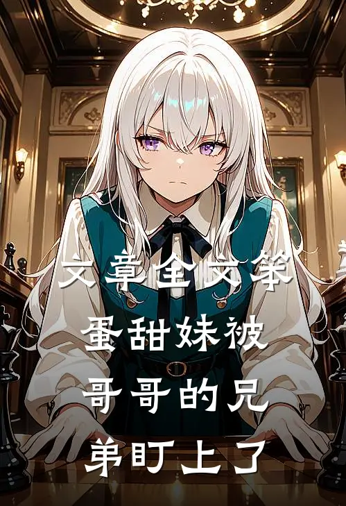 文章全文笨蛋甜妹被哥哥的兄弟盯上了