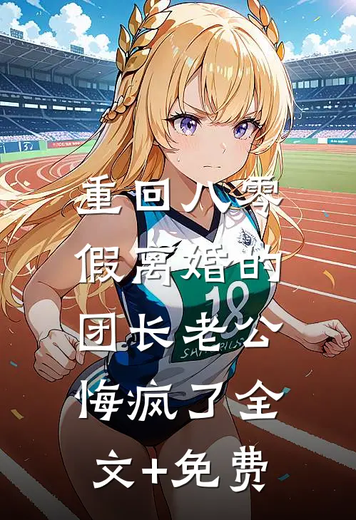 重回八零，假离婚的团长老公悔疯了全文+免费
