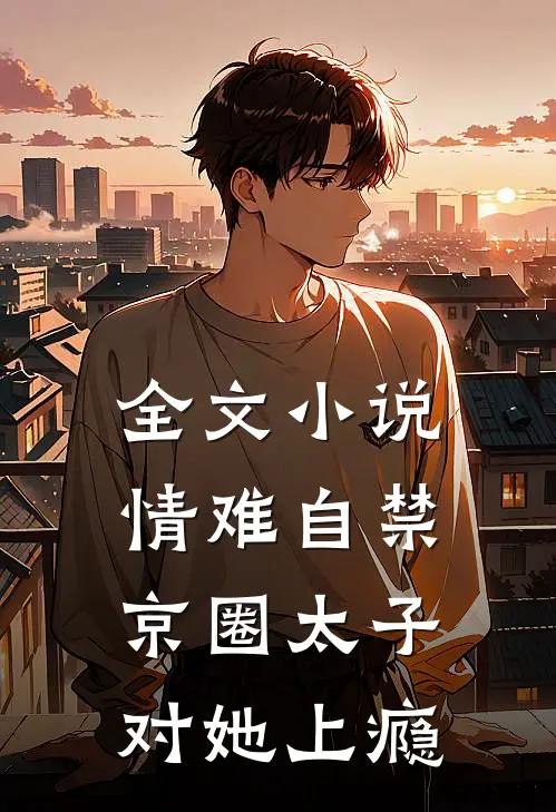 全文小说情难自禁，京圈太子对她上瘾