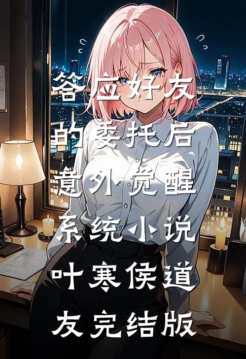 答应好友的委托后，意外觉醒系统小说叶寒侯道友完结版