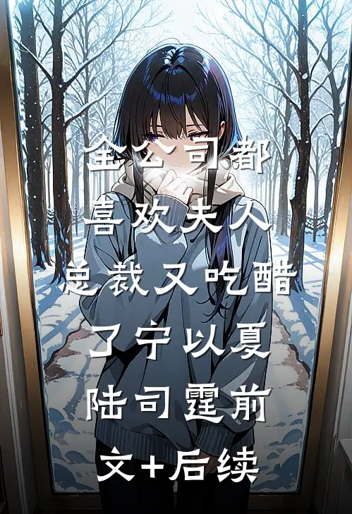 全公司都喜欢夫人，总裁又吃醋了宁以夏陆司霆前文+后续