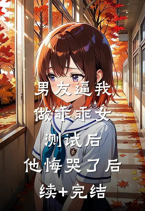 男友逼我做乖乖女测试后，他悔哭了后续+完结