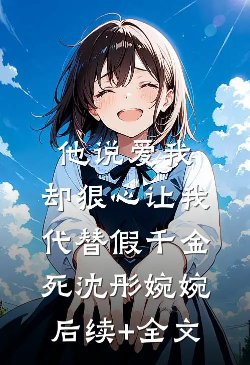 他说爱我，却狠心让我代替假千金死沈彤婉婉后续+全文