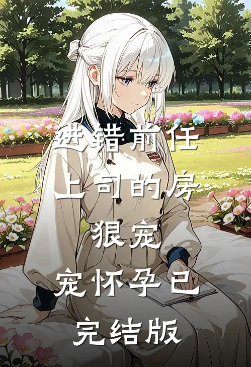 进错前任上司的房，狠宠，宠怀孕已完结版