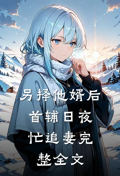 另择他婿后，首辅日夜忙追妻完整全文