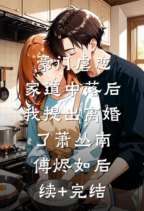 豪门虐恋：家道中落后我提出离婚了萧丛南傅烬如后续+完结
