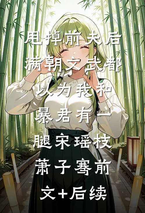 甩掉前夫后，满朝文武都以为我和暴君有一腿宋瑶枝萧子骞前文+后续