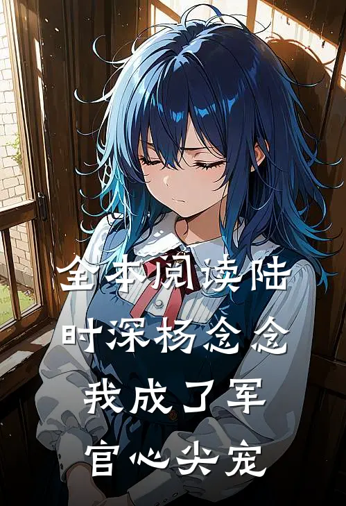 全本阅读陆时深杨念念我成了军官心尖宠