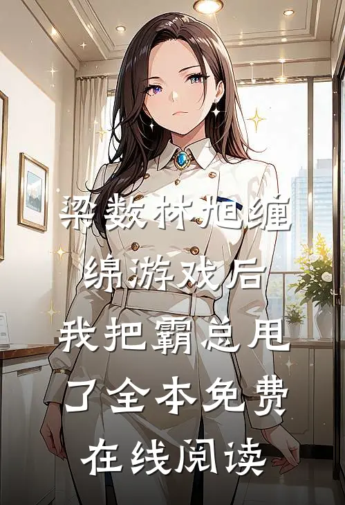 梁数林旭(缠绵游戏后，我把霸总甩了)全本免费在线阅读