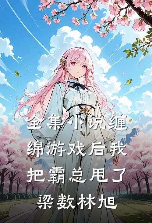 全集小说缠绵游戏后我把霸总甩了梁数林旭