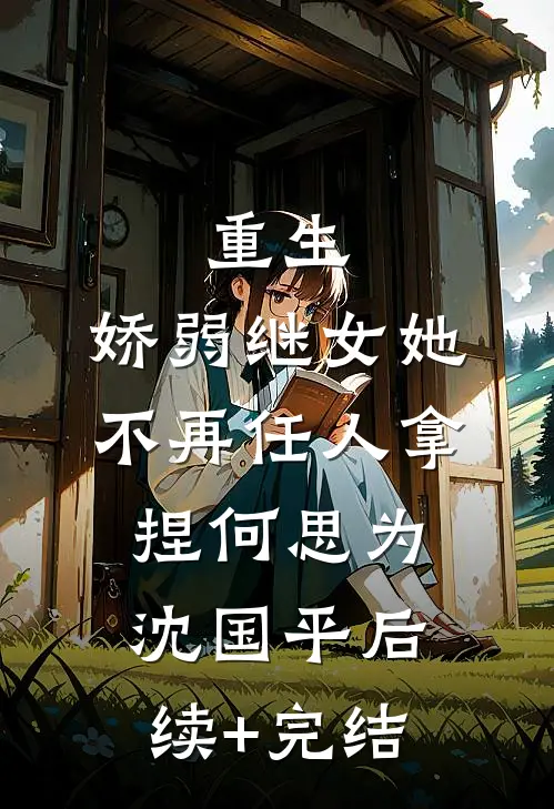 重生：娇弱继女她不再任人拿捏何思为沈国平后续+完结