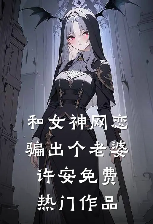 和女神网恋骗出个老婆(许安)免费热门作品