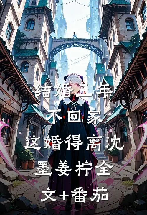 结婚三年不回家，这婚得离沈墨姜柠全文+番茄